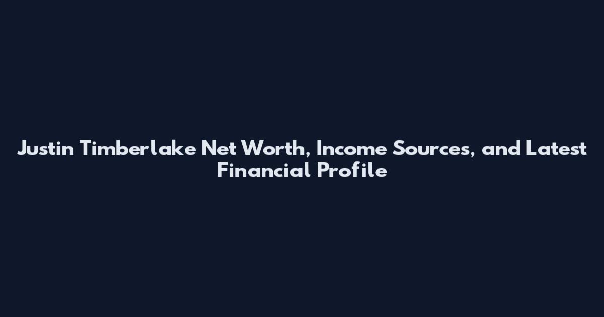 Justin Timberlake Net Worth, Income Sources, and Latest Financial Profile
