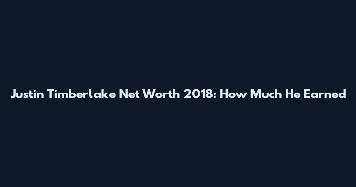 Justin Timberlake Net Worth 2018: How Much He Earned