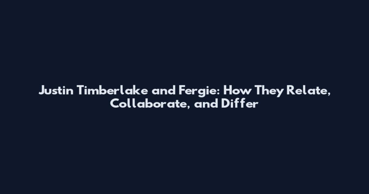 Justin Timberlake and Fergie: How They Relate, Collaborate, and Differ