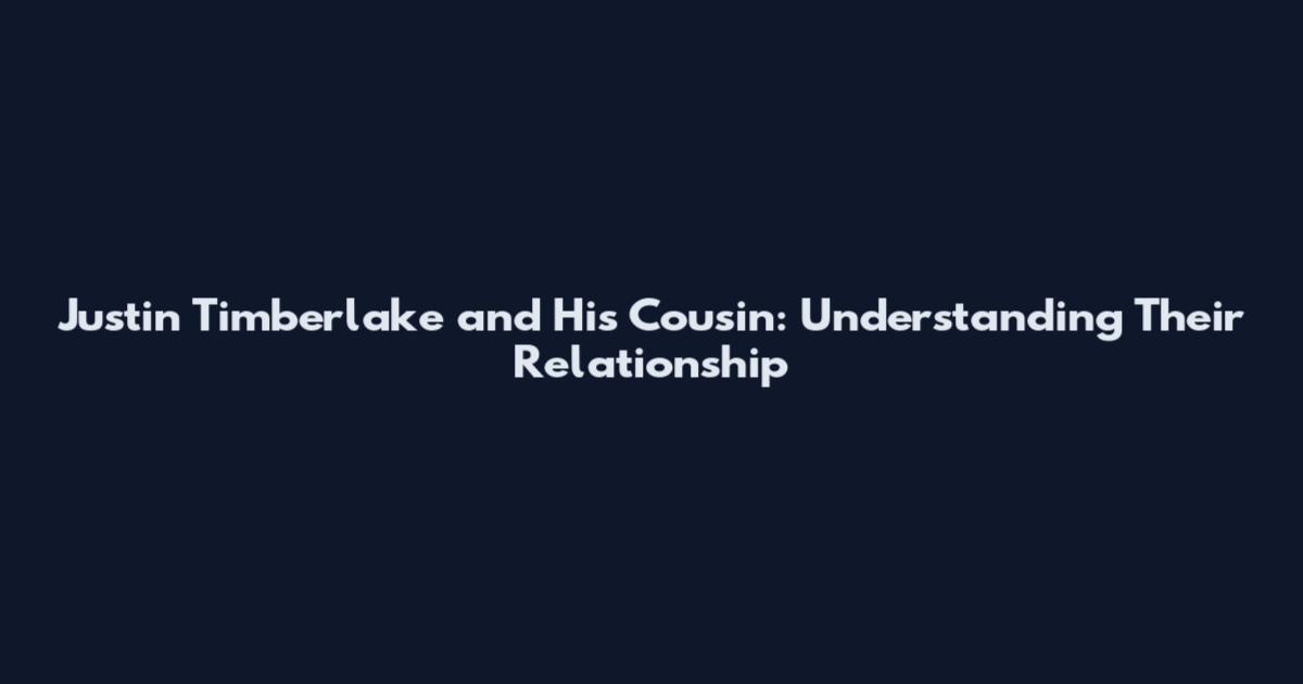 Justin Timberlake and His Cousin: Understanding Their Relationship