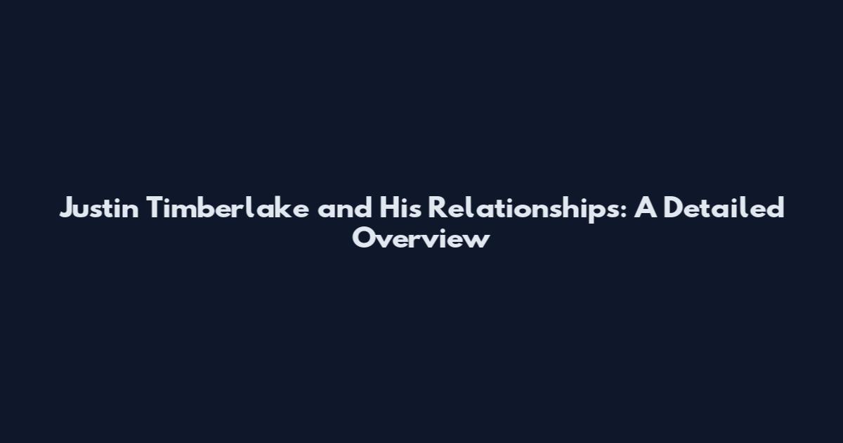 Justin Timberlake and His Relationships: A Detailed Overview