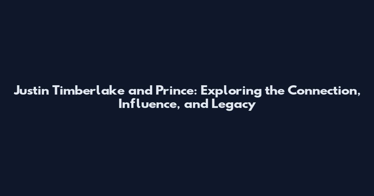Justin Timberlake and Prince: Exploring the Connection, Influence, and Legacy