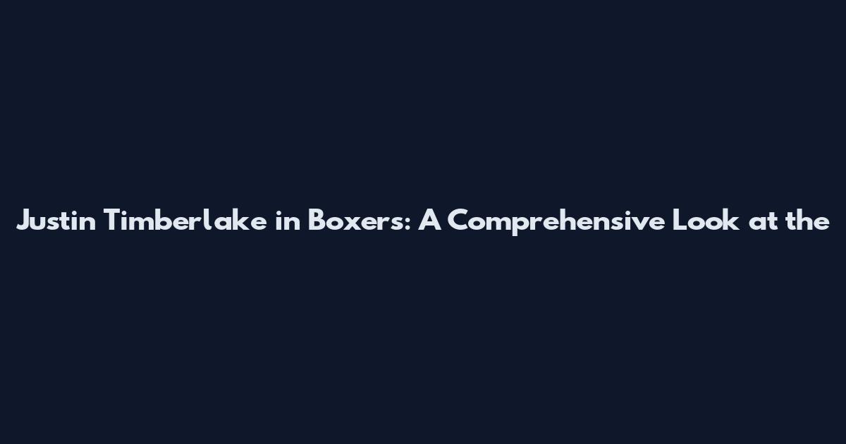 Justin Timberlake in Boxers: A Comprehensive Look at the
