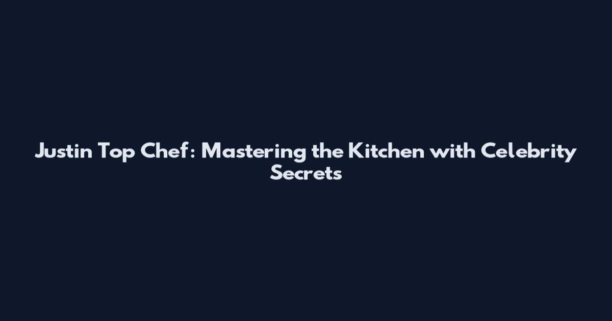 Justin Top Chef: Mastering the Kitchen with Celebrity Secrets