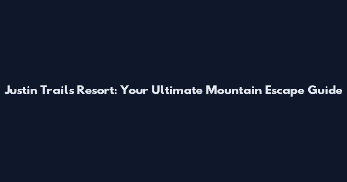 Justin Trails Resort: Your Ultimate Mountain Escape Guide
