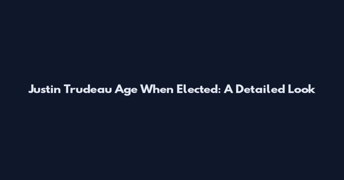 Justin Trudeau Age When Elected: A Detailed Look