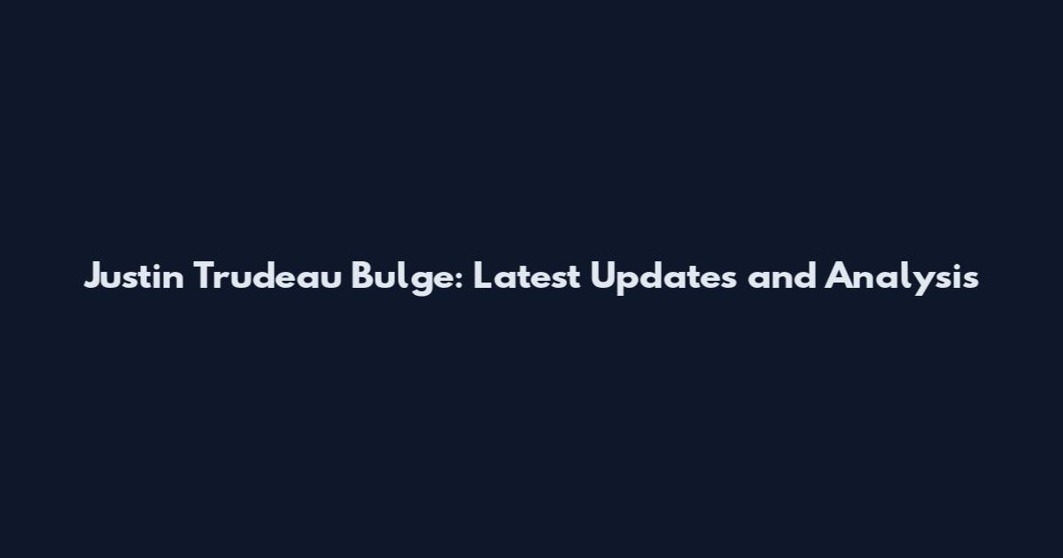 Justin Trudeau Bulge: Latest Updates and Analysis