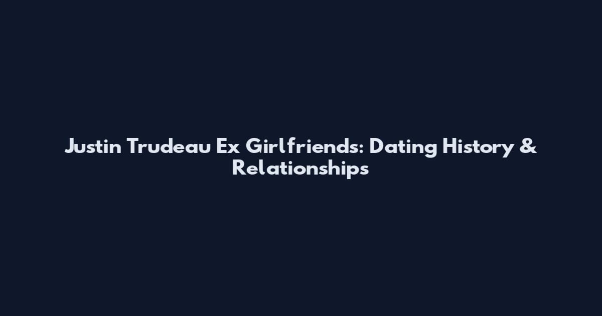 Justin Trudeau Ex Girlfriends: Dating History & Relationships