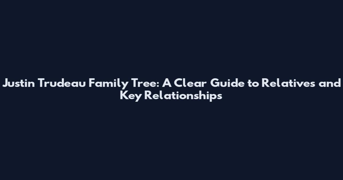 Justin Trudeau Family Tree: A Clear Guide to Relatives and Key Relationships