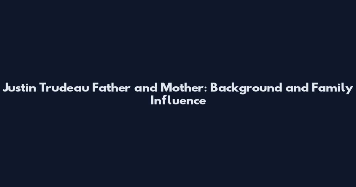 Justin Trudeau Father and Mother: Background and Family Influence