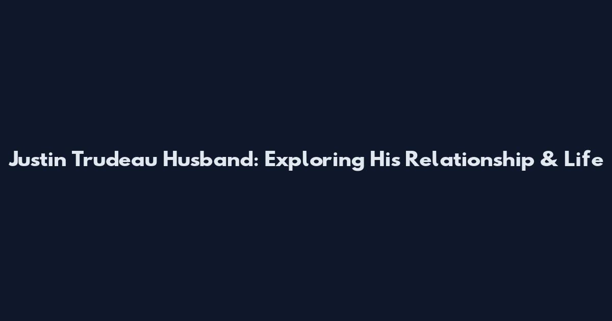 Justin Trudeau Husband: Exploring His Relationship & Life