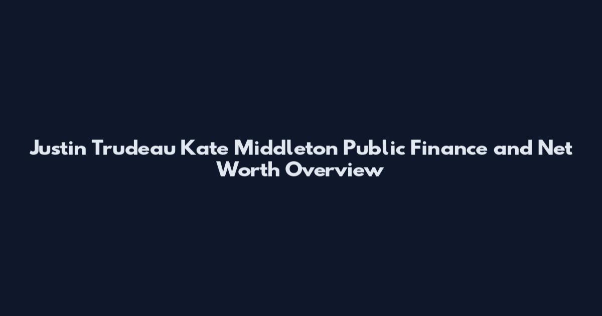 Justin Trudeau Kate Middleton Public Finance and Net Worth Overview