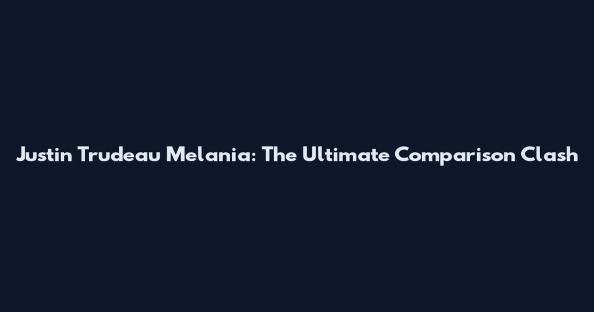 Justin Trudeau Melania: The Ultimate Comparison Clash