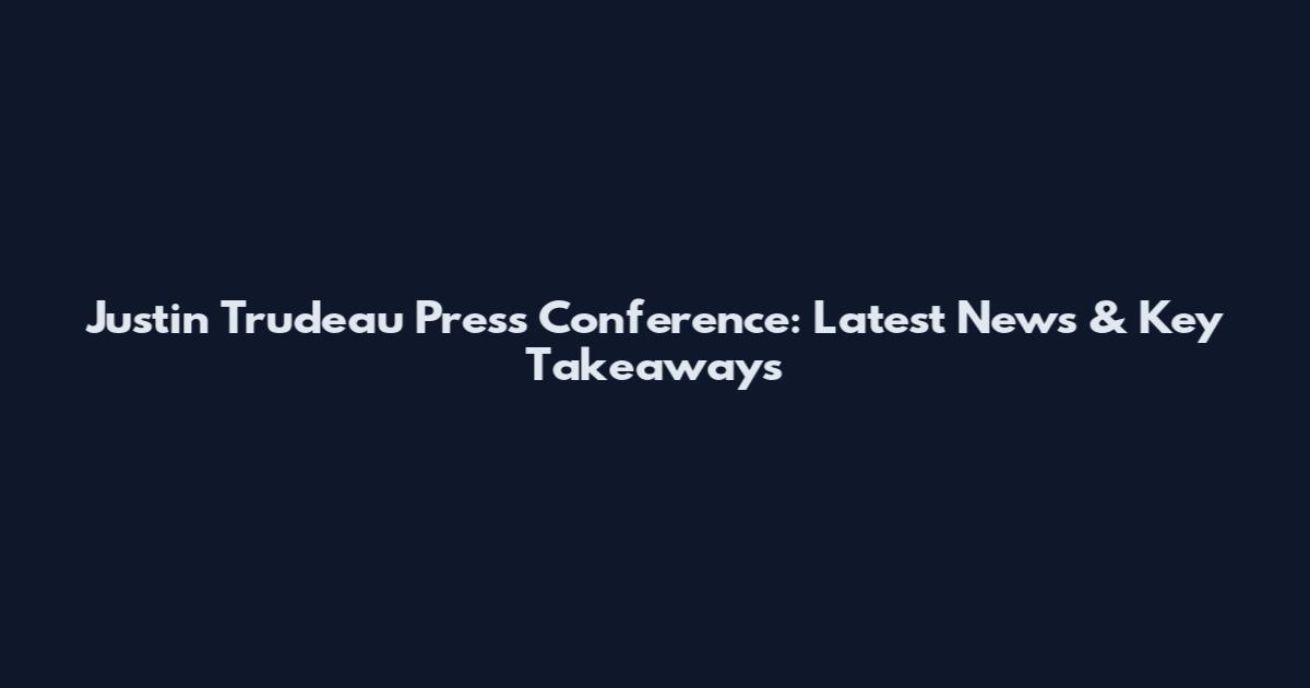 Justin Trudeau Press Conference: Latest News & Key Takeaways