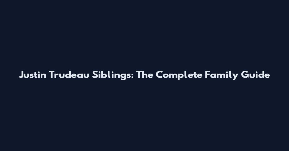 Justin Trudeau Siblings: The Complete Family Guide