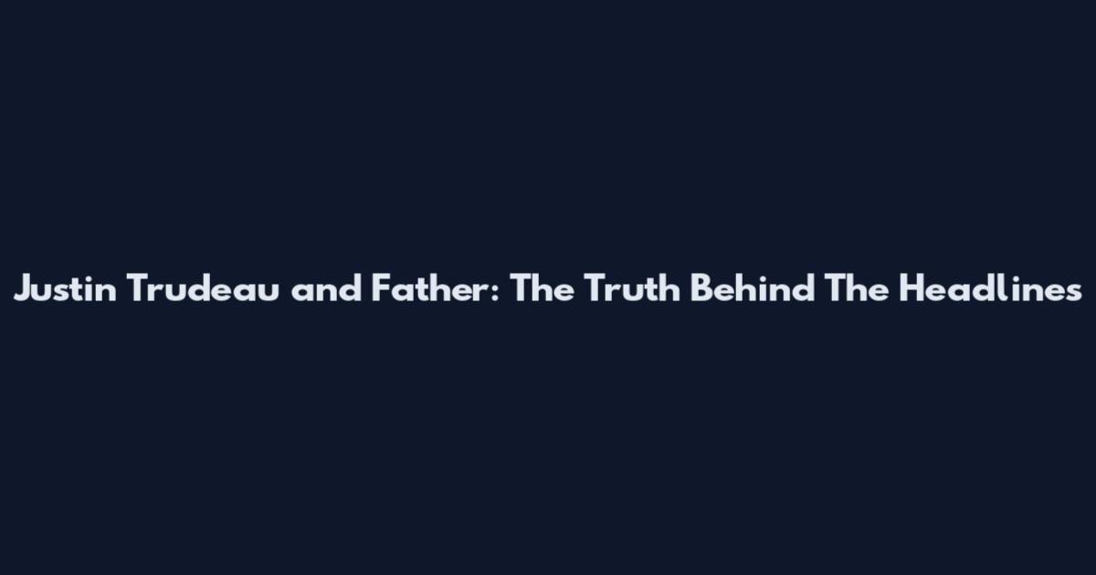 Justin Trudeau and Father: The Truth Behind The Headlines