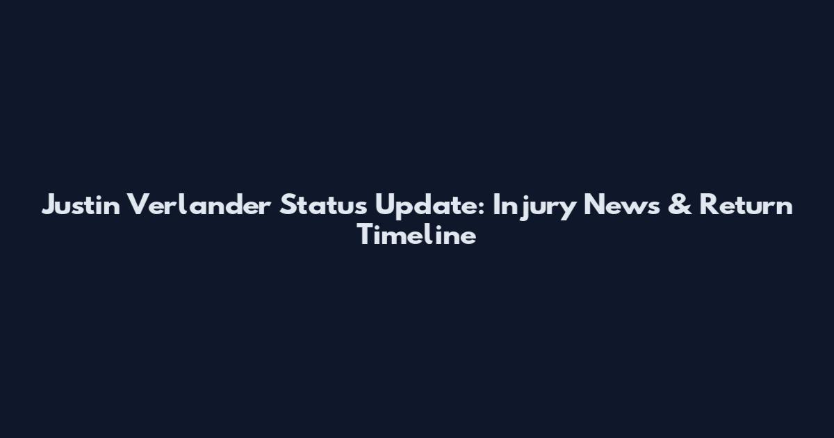 Justin Verlander Status Update: Injury News & Return Timeline