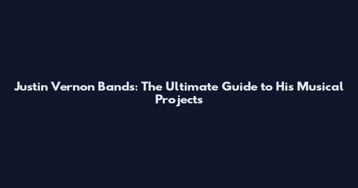 Justin Vernon Bands: The Ultimate Guide to His Musical Projects