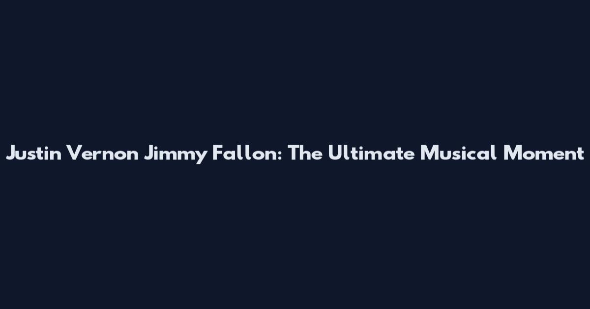 Justin Vernon Jimmy Fallon: The Ultimate Musical Moment