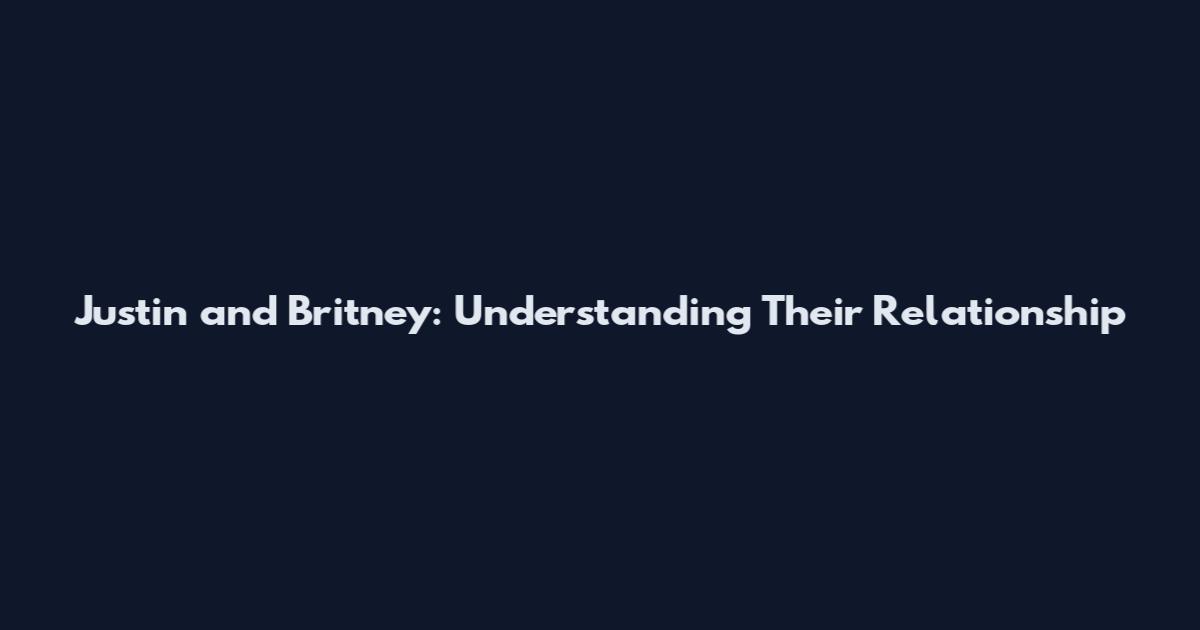 Justin and Britney: Understanding Their Relationship
