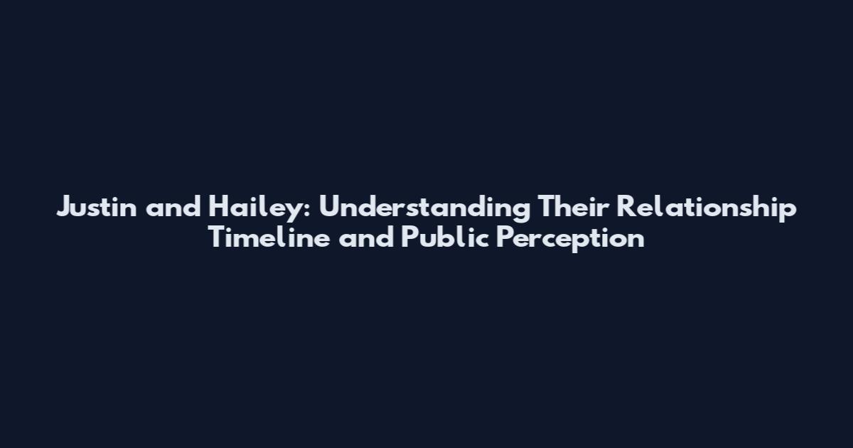 Justin and Hailey: Understanding Their Relationship Timeline and Public Perception