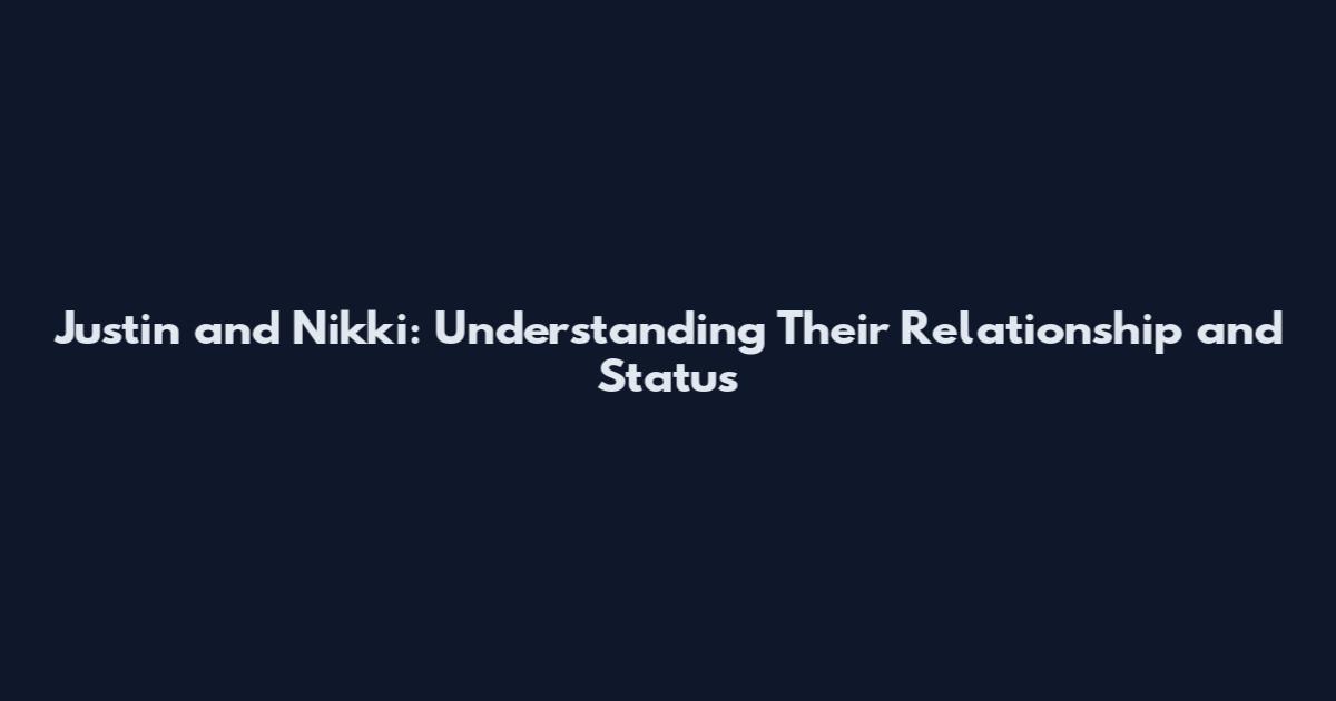 Justin and Nikki: Understanding Their Relationship and Status