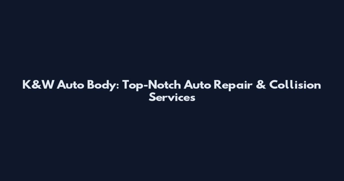 K&W Auto Body: Top-Notch Auto Repair & Collision Services