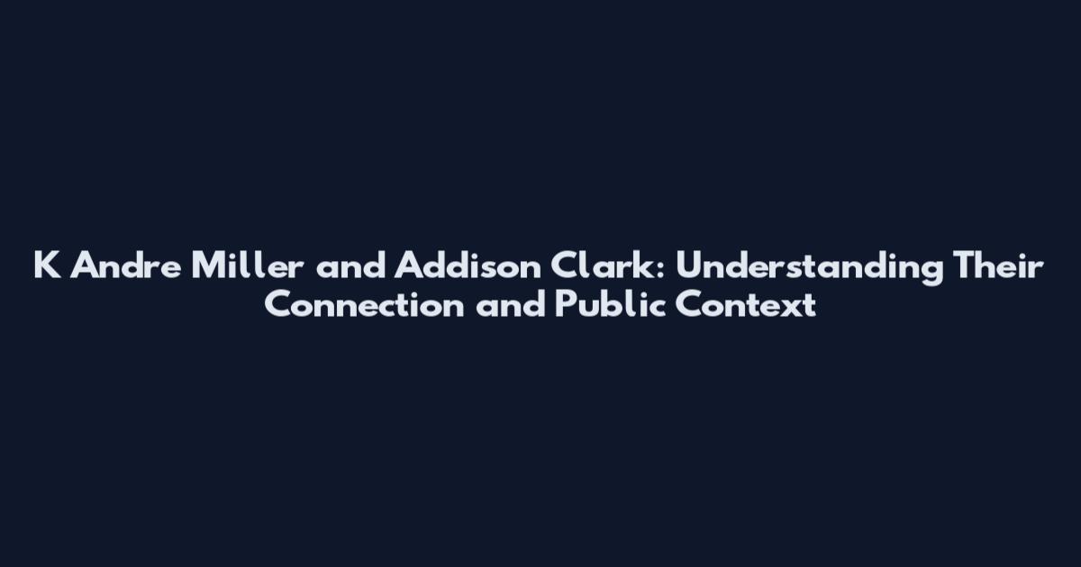 K Andre Miller and Addison Clark: Understanding Their Connection and Public Context
