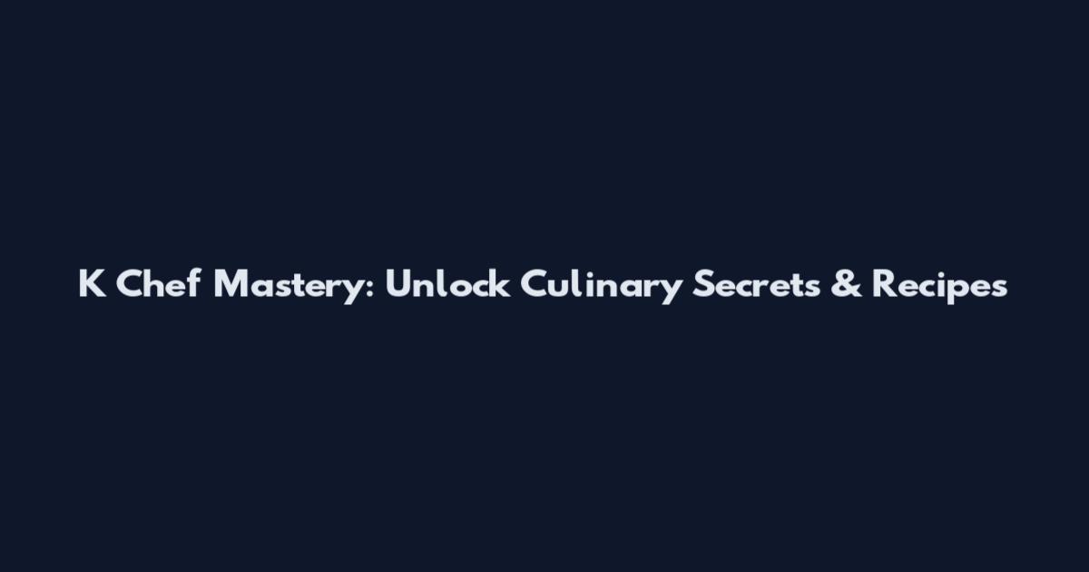 K Chef Mastery: Unlock Culinary Secrets & Recipes