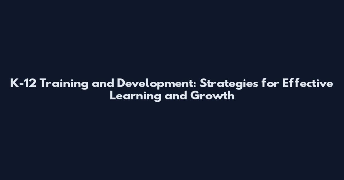 K-12 Training and Development: Strategies for Effective Learning and Growth