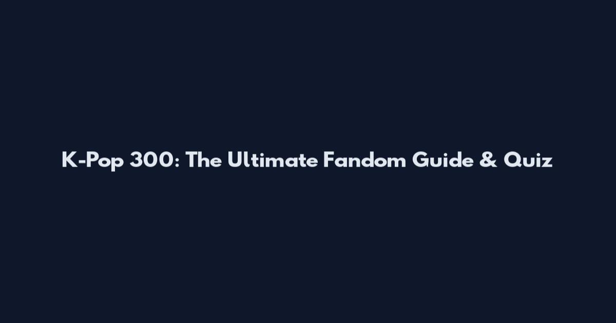 K-Pop 300: The Ultimate Fandom Guide & Quiz