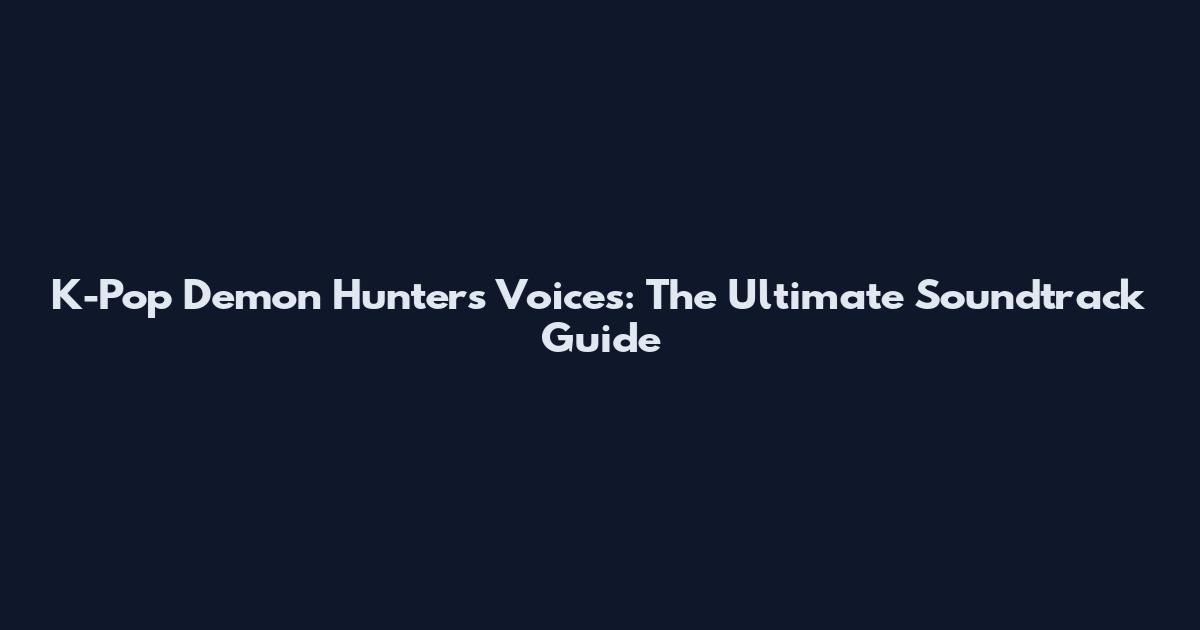 K-Pop Demon Hunters Voices: The Ultimate Soundtrack Guide