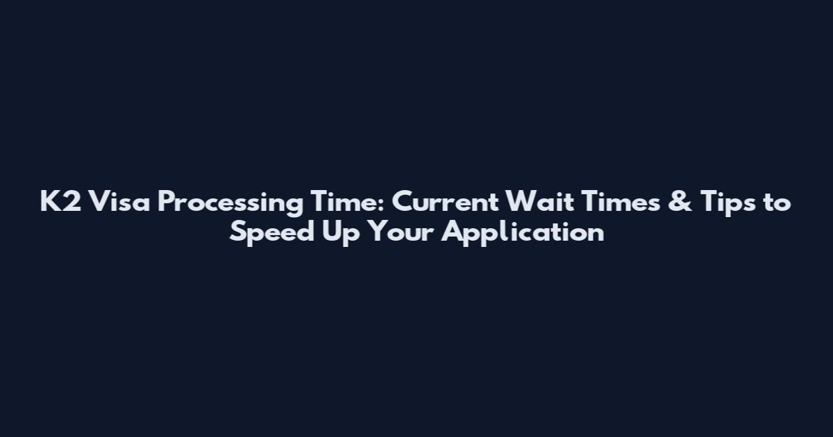 K2 Visa Processing Time: Current Wait Times & Tips to Speed Up Your Application