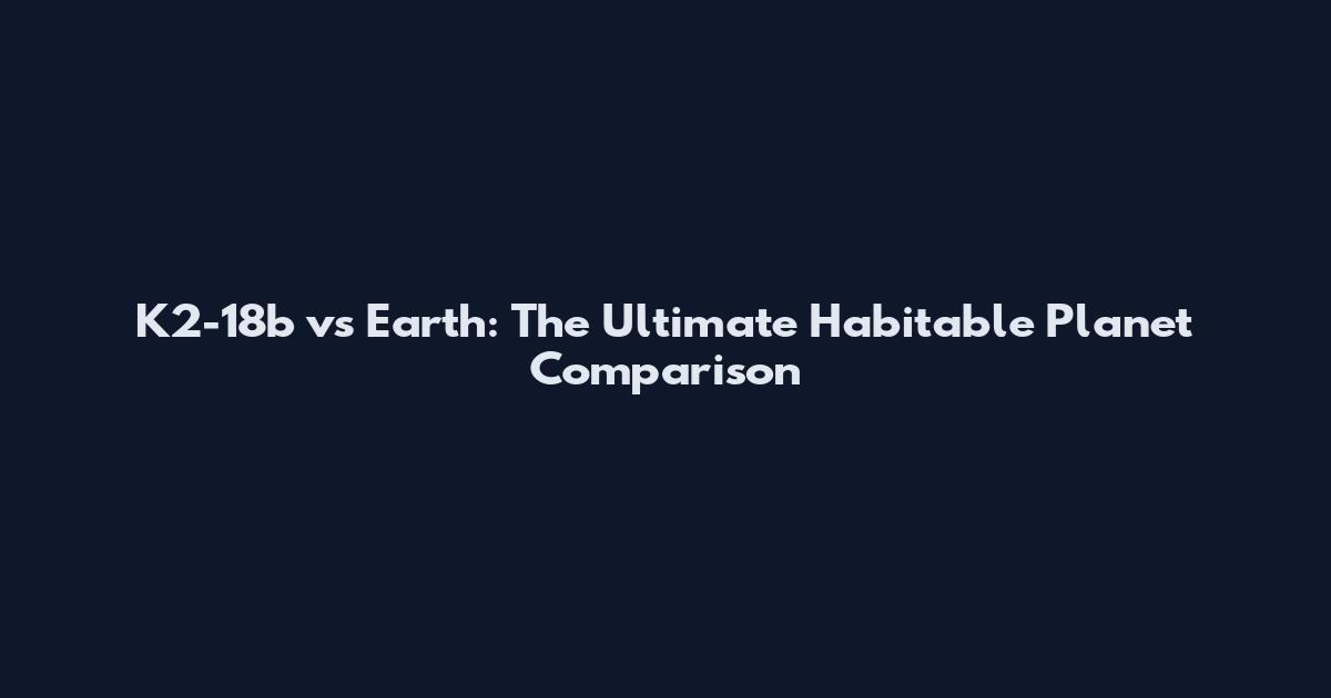 K2-18b vs Earth: The Ultimate Habitable Planet Comparison