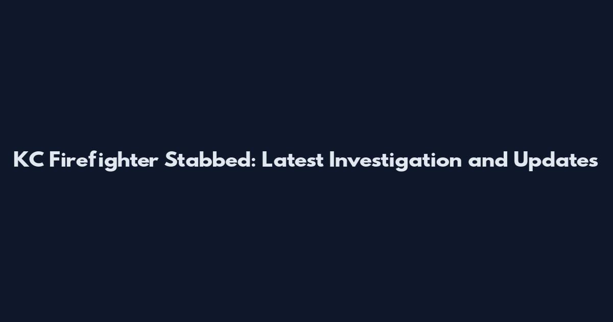 KC Firefighter Stabbed: Latest Investigation and Updates