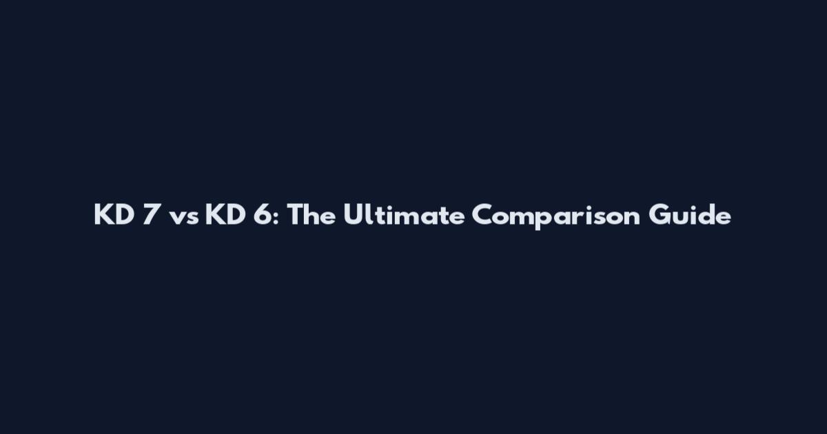 KD 7 vs KD 6: The Ultimate Comparison Guide
