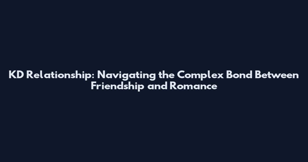 KD Relationship: Navigating the Complex Bond Between Friendship and Romance