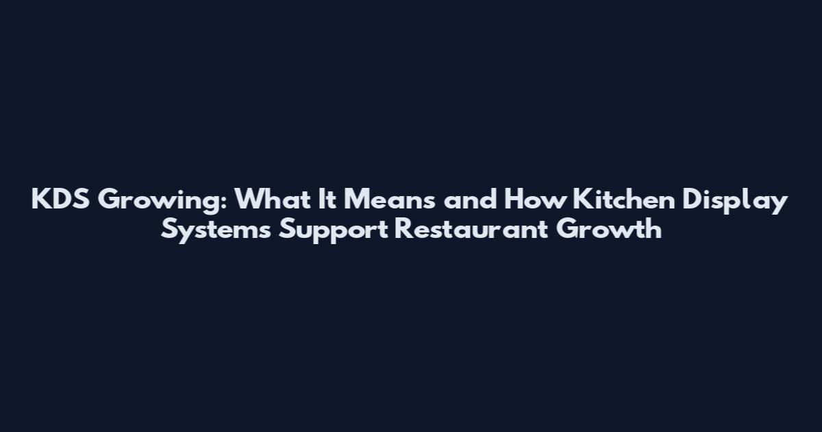 KDS Growing: What It Means and How Kitchen Display Systems Support Restaurant Growth