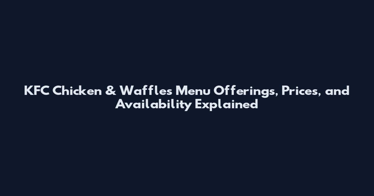 KFC Chicken & Waffles Menu Offerings, Prices, and Availability Explained