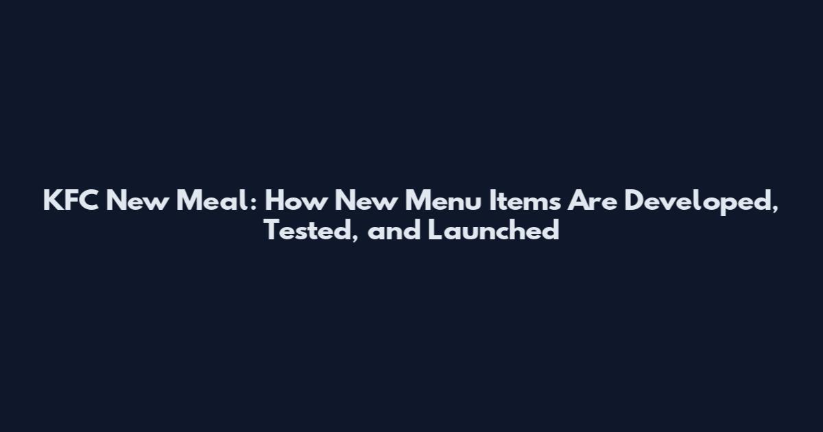 KFC New Meal: How New Menu Items Are Developed, Tested, and Launched