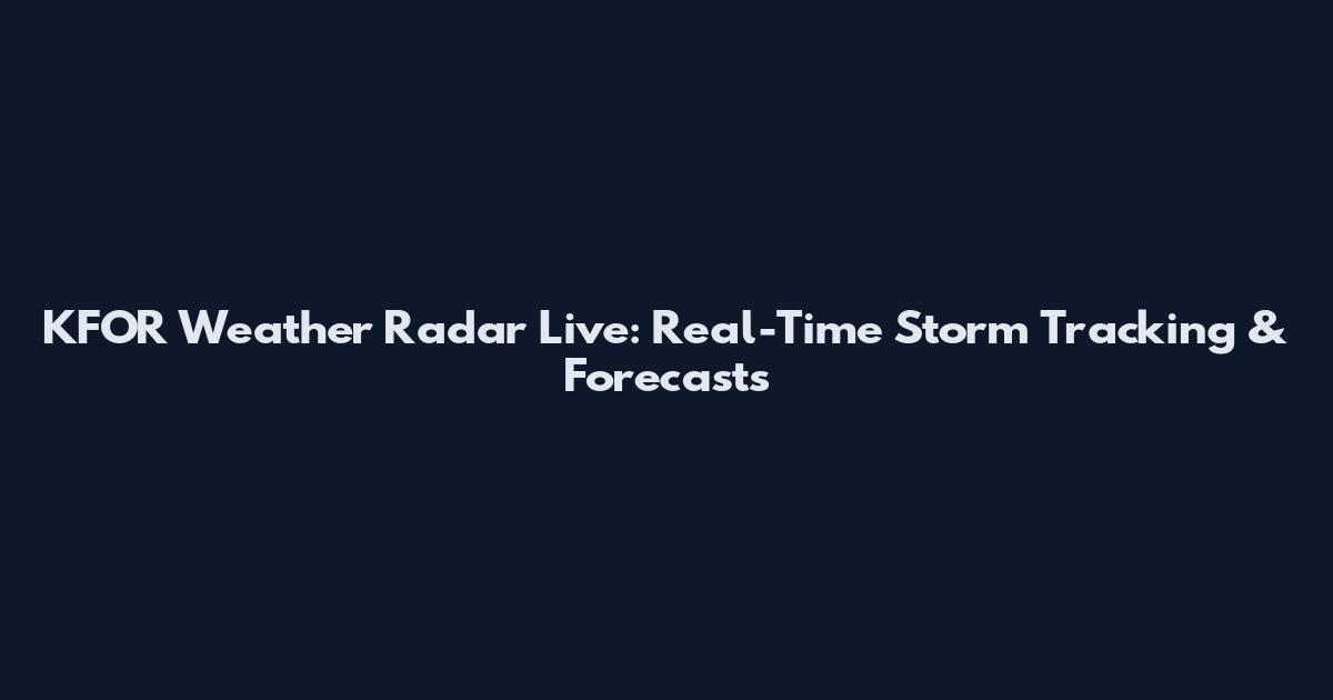 KFOR Weather Radar Live: Real-Time Storm Tracking & Forecasts