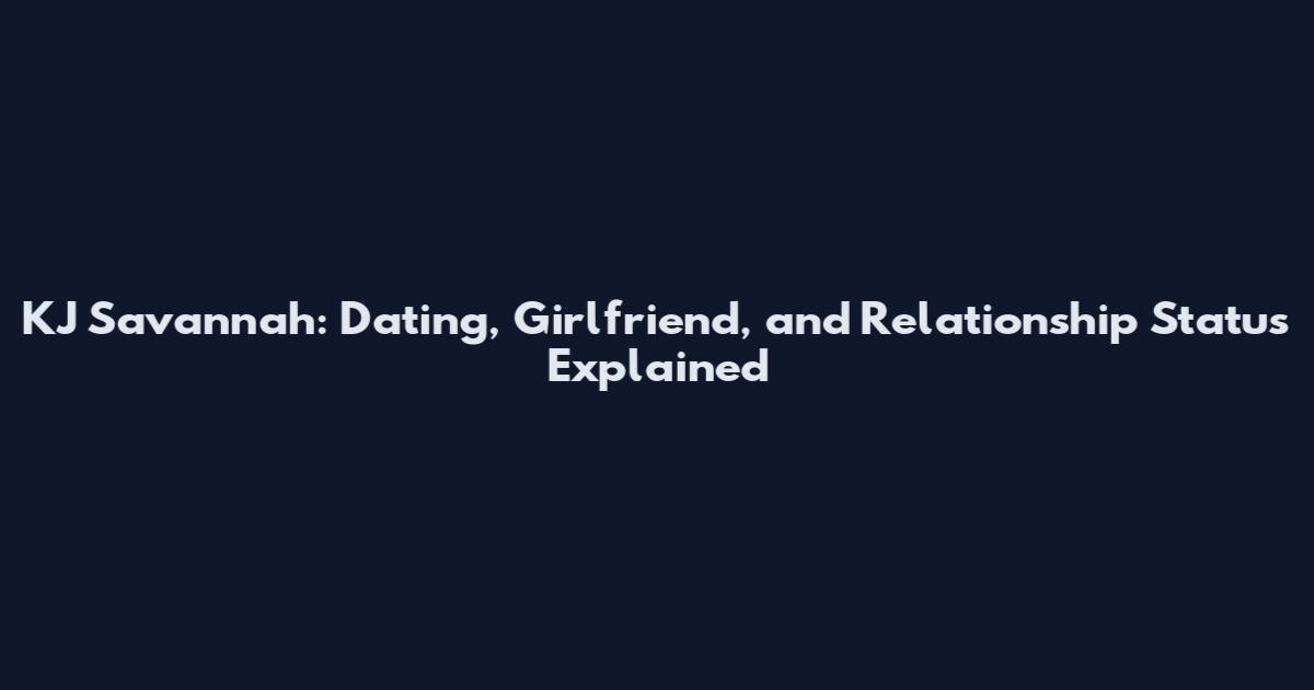 KJ Savannah: Dating, Girlfriend, and Relationship Status Explained