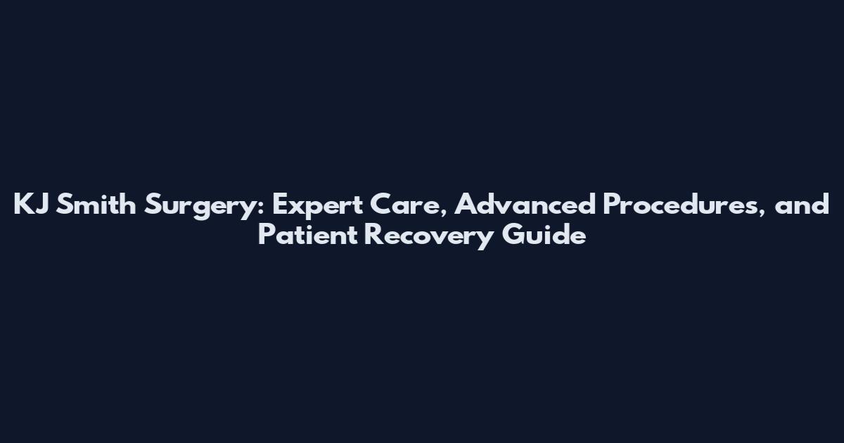 KJ Smith Surgery: Expert Care, Advanced Procedures, and Patient Recovery Guide