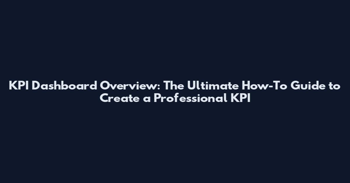 KPI Dashboard Overview: The Ultimate How-To Guide to Create a Professional KPI