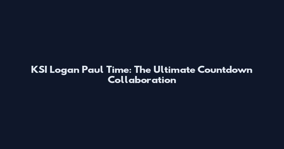 KSI Logan Paul Time: The Ultimate Countdown Collaboration