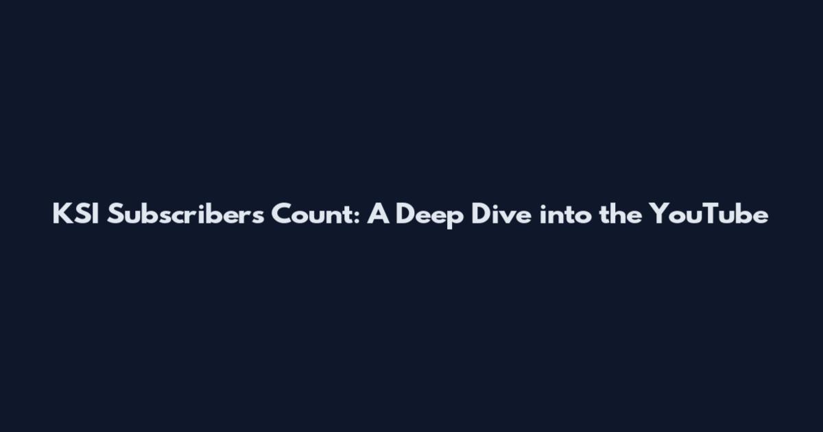 KSI Subscribers Count: A Deep Dive into the YouTube