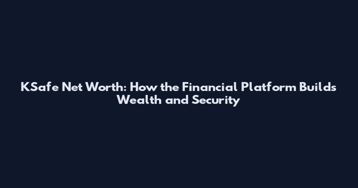 KSafe Net Worth: How the Financial Platform Builds Wealth and Security