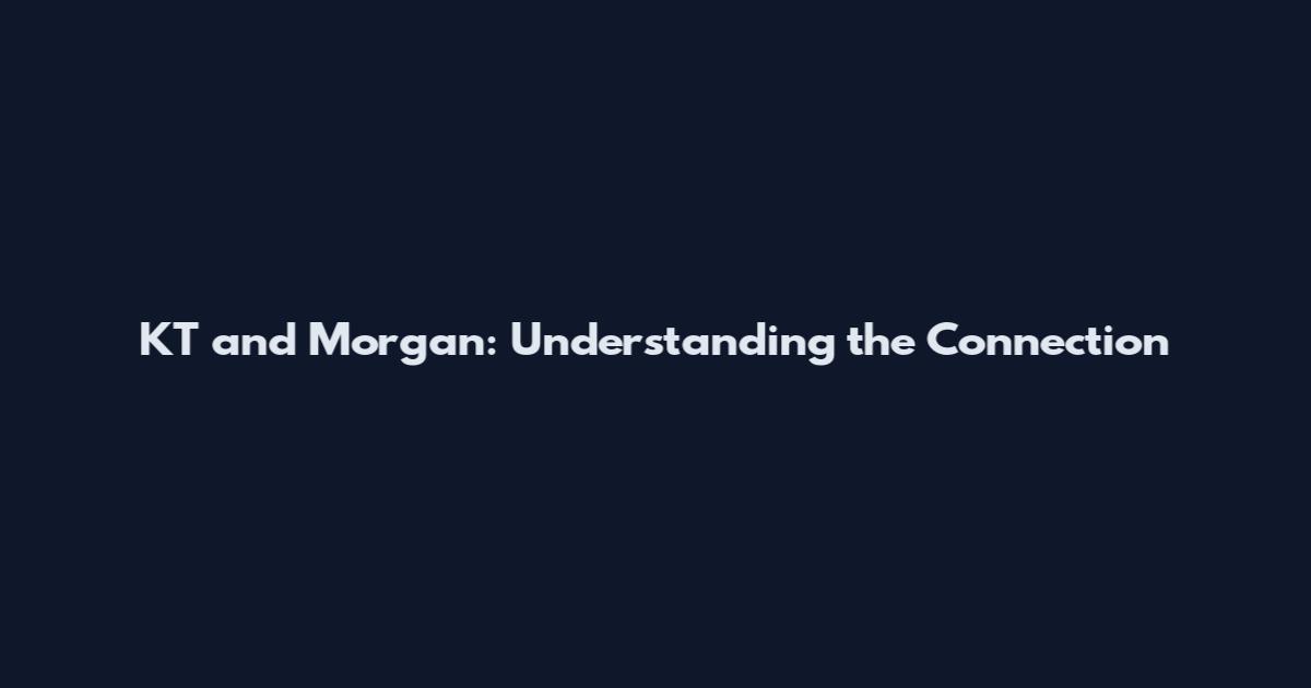 KT and Morgan: Understanding the Connection