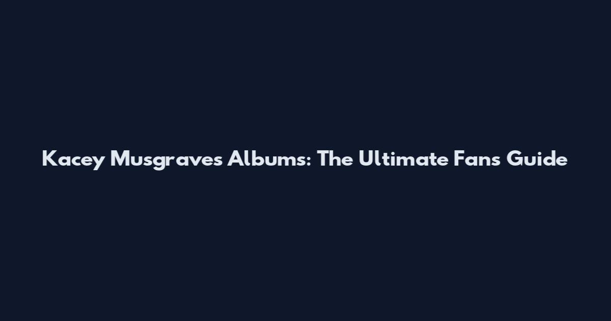 Kacey Musgraves Albums: The Ultimate Fan's Guide