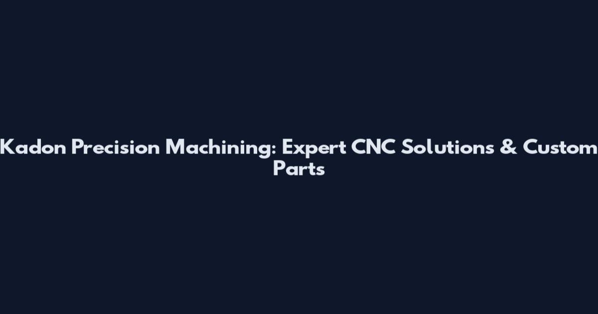 Kadon Precision Machining: Expert CNC Solutions & Custom Parts